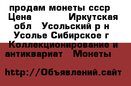 продам монеты ссср › Цена ­ 1 000 - Иркутская обл., Усольский р-н, Усолье-Сибирское г. Коллекционирование и антиквариат » Монеты   